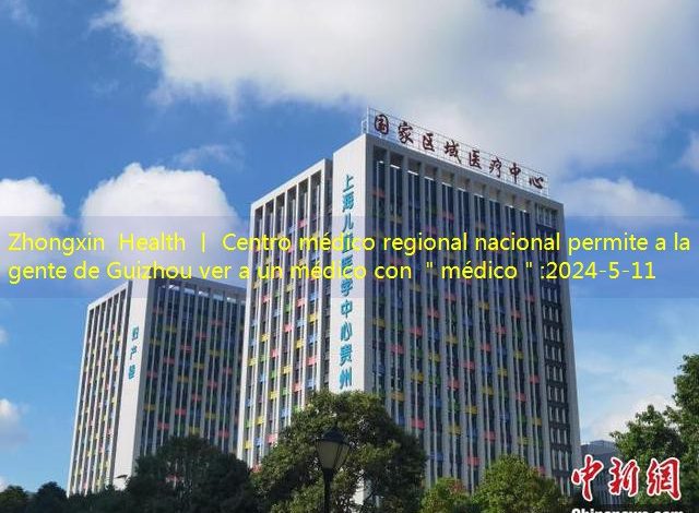 Zhongxin Health 丨 Centro médico regional nacional permite a la gente de Guizhou ver a un médico con ＂médico＂